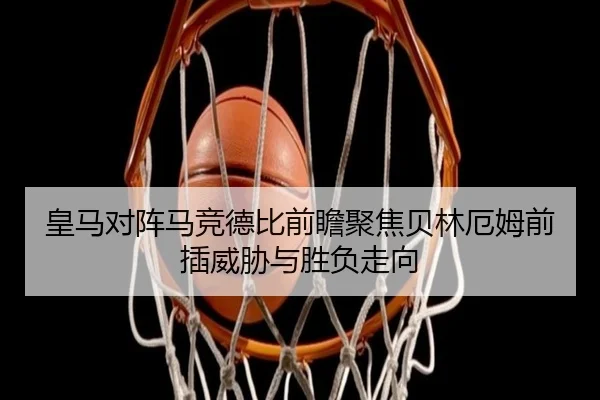 皇马对阵马竞德比前瞻聚焦贝林厄姆前插威胁与胜负走向