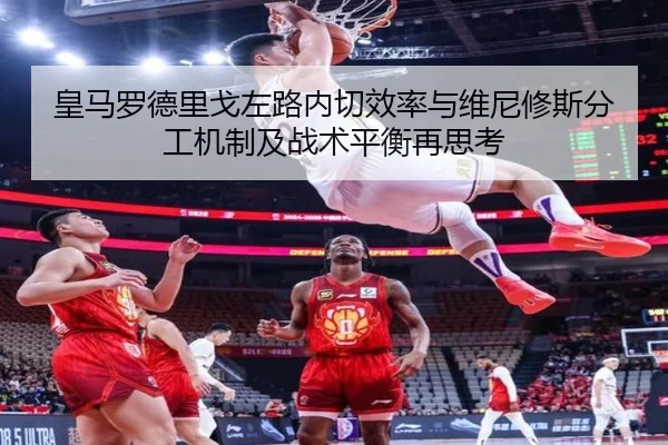皇马罗德里戈左路内切效率与维尼修斯分工机制及战术平衡再思考